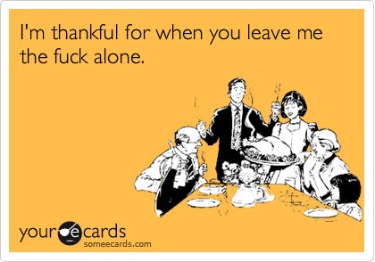 I'm thankful for when you leave me the fuck alone.