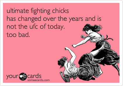 ultimate fighting chicks
has changed over the years and is not the ufc of today.
too bad.
