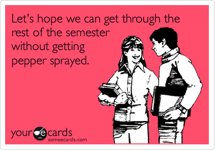 Let's hope we can get through the rest of the semester
without getting
pepper sprayed.
