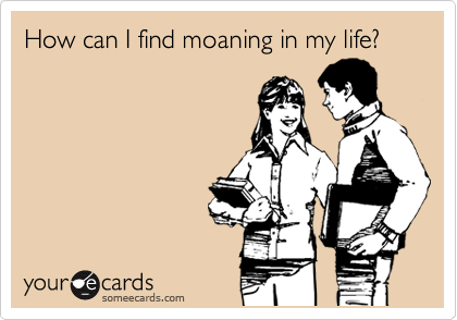 How can I find moaning in my life?