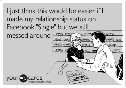 I just think this would be easier if I made my relationship status on Facebook "Single" but we still
messed around