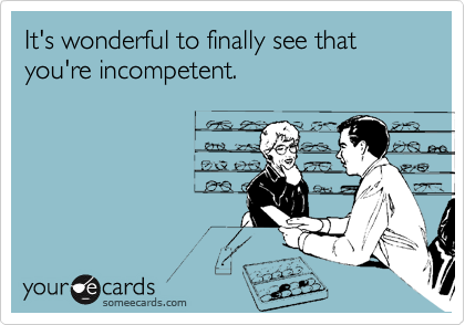 It's wonderful to finally see how incompetent you are.