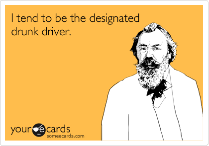 I tend to be the designated
drunk driver.