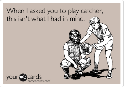 When I asked you to play catcher, this isn't what I had in mind.