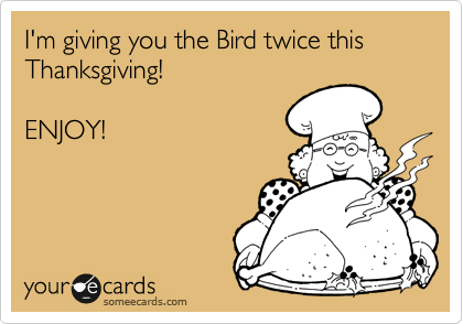 I'm giving you the Bird twice this Thanksgiving!

ENJOY!
