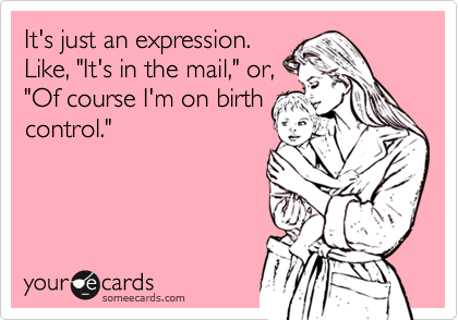 It's just an expression.
Like, "It's in the mail," or,
"Of course I'm on birth
control."