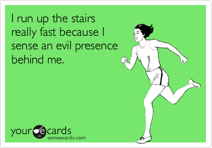 I run up the stairs
really fast because I 
sense an evil presence
behind me.