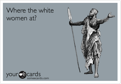 Where the white
women at?