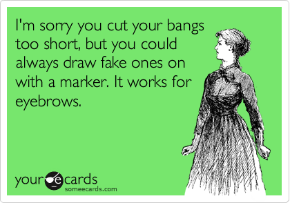 I'm sorry you cut your bangs
too short, but you could
always draw fake ones on
with a marker. It works for
eyebrows.