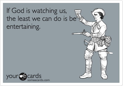 If God is watching us, 
the least we can do is be entertaining.