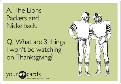 A. The Lions,
Packers and
Nickelback. 

Q. What are 3 things
I won't be watching
on Thanksgiving?