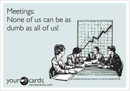 Meetings:
None of us can be as
dumb as all of us!