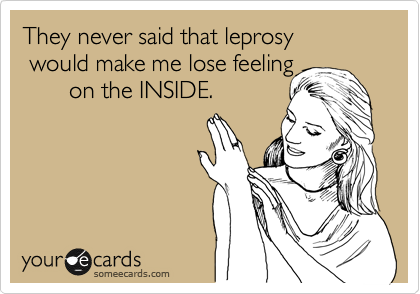 They never said that leprosy
 would make me lose feeling
       on the INSIDE.