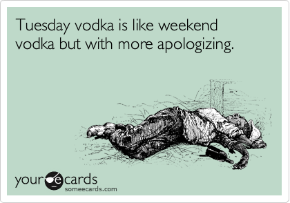Tuesday vodka is like weekend vodka but with more apologizing.