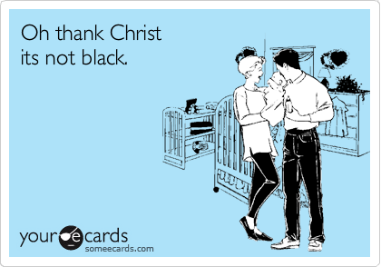 Oh thank Christ
its not black.