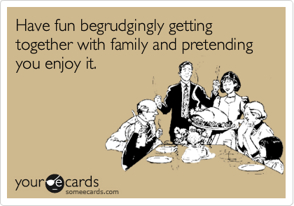 Have fun begrudgingly getting together with family and pretending you enjoy it.