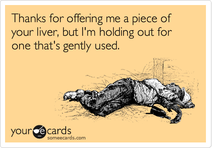 Thanks for offering me a piece of your liver, but I'm holding out for one that's gently used.