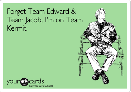 Forget Team Edward &
Team Jacob, I'm on Team
Kermit.
