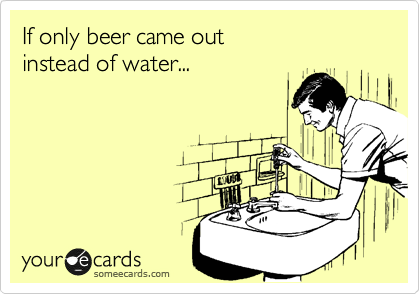 If only beer came out instead of water... | Weekend Ecard