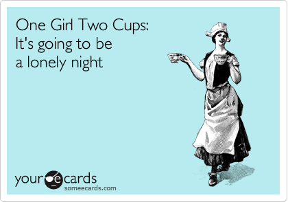 One Girl Two Cups:
It's going to be
a lonely night