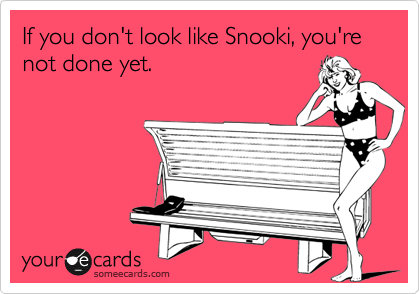 If you don't look like Snooki, you're not done yet.