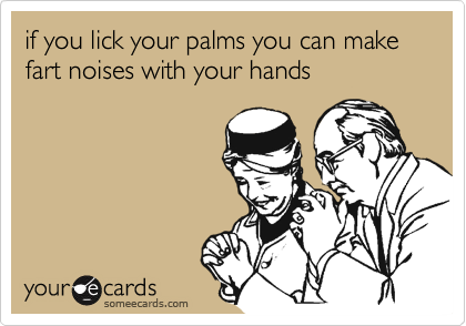 if you lick your palms you can make fart noises with your hands