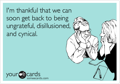I'm thankful that we can 
soon get back to being
ungrateful, disillusioned,
and cynical.
