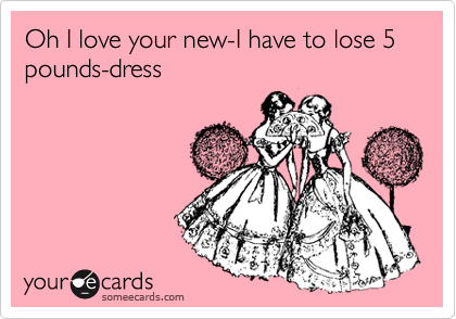 Oh I love your new-I have to lose 5 pounds-dress