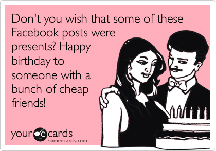 Don't you wish that some of these Facebook posts were
presents? Happy
birthday to
someone with a
bunch of cheap
friends!