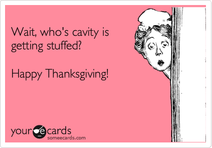 
Wait, who's cavity is
getting stuffed?

Happy Thanksgiving!
