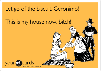 Let go of the biscuit, Geronimo!

This is my house now, bitch!