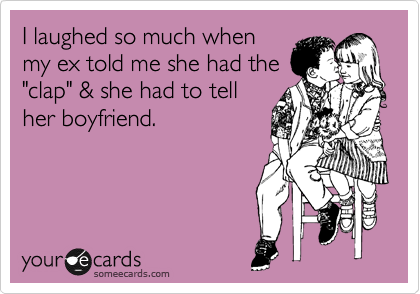 I laughed so much when
my ex told me she had the
"clap" & she had to tell
her boyfriend. 