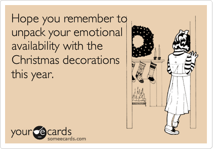 Hope you remember to
unpack your emotional
availability with the
Christmas decorations
this year.