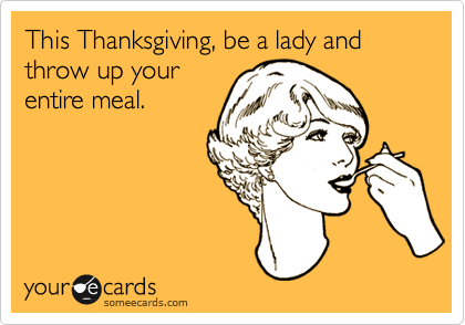 This Thanksgiving, be a lady and throw up your
entire meal. 