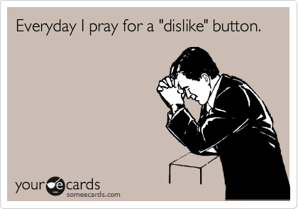 Everyday I pray for a "dislike" button.