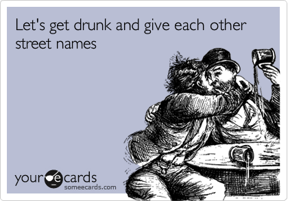 Let's get drunk and give each other street names