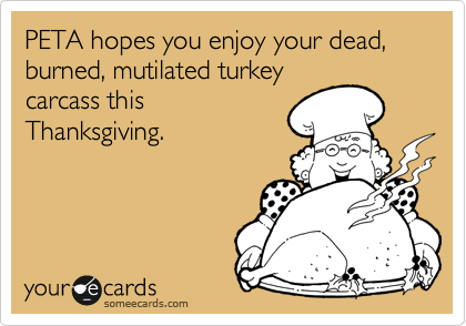 PETA hopes you enjoy your dead, burned, mutilated turkey
carcass this
Thanksgiving.