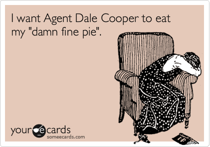 I want Agent Dale Cooper to eat my "damn fine pie".