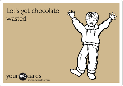 Let's get chocolate
wasted.