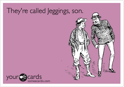 They're called Jeggings, son.