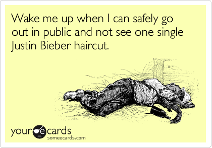 Wake me up when I can safely go out in public and not see one single Justin Bieber haircut.
