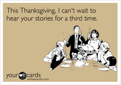 This Thanksgiving, I can't wait to hear your stories for a third time.
