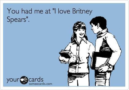 You had me at "I love Britney Spears".