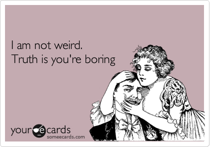 

I am not weird.
Truth is you're boring
