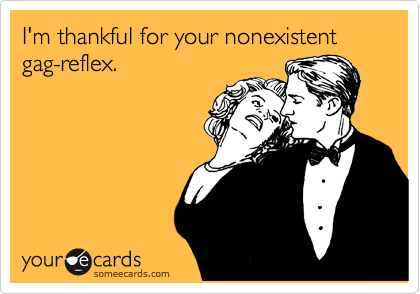 I'm thankful for your nonexistent gag-reflex.