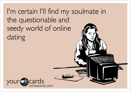 I'm certain I'll find my soulmate in the questionable and
seedy world of online
dating