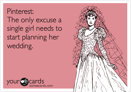 Pinterest:
The only excuse a
single girl needs to
start planning her
wedding.