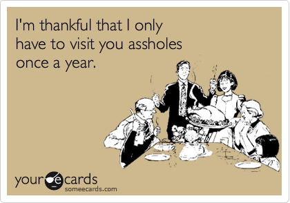 I'm thankful that I only
have to visit you assholes
once a year.