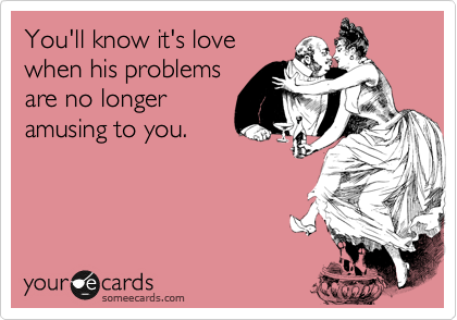 You'll know it's love
when his problems
are no longer
amusing to you.