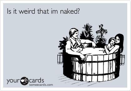 Is it weird that im naked?
